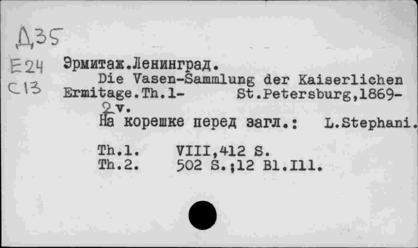 ﻿Е2Ч	Эрмитаж.Ленинград. Die Vasen-Sammlung der Kaiserlichen Ermitage.Th.1-	St.Pet ersburg,1869- É корешке перед загл.: L.Stephani Th.l.	VIII,412 S. Th.2.	502 S. ;12 Bl.Ill.